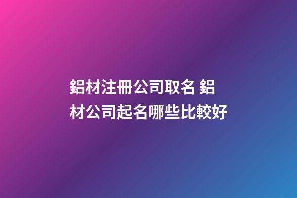 鋁材注冊公司取名 鋁材公司起名哪些比較好-第1張-公司起名-玄機派